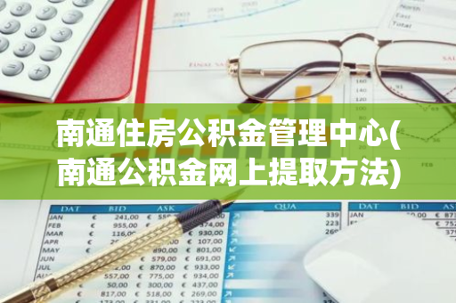 南通住房公积金管理中心(南通公积金网上提取方法)