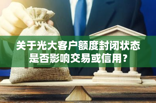 关于光大客户额度封闭状态是否影响交易或信用？