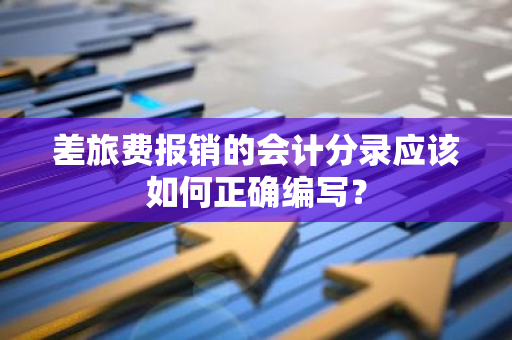 差旅费报销的会计分录应该如何正确编写？