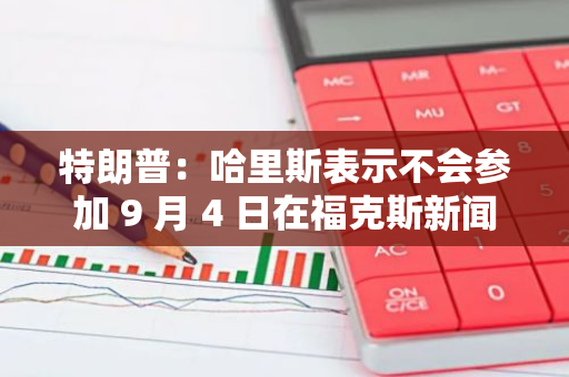 特朗普：哈里斯表示不会参加 9 月 4 日在福克斯新闻的辩论