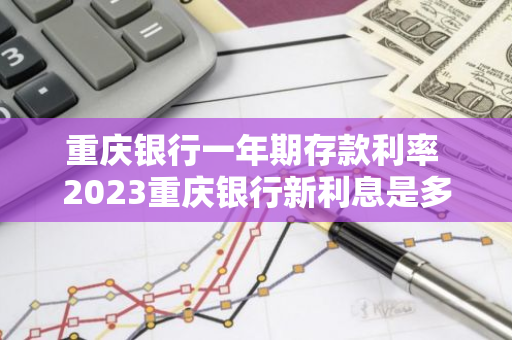 重庆银行一年期存款利率 2023重庆银行新利息是多少