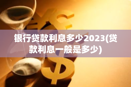 银行贷款利息多少2023(贷款利息一般是多少)