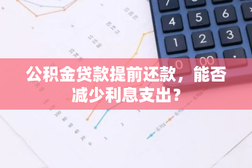 公积金贷款提前还款，能否减少利息支出？