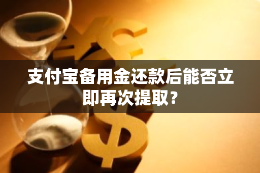 支付宝备用金还款后能否立即再次提取？