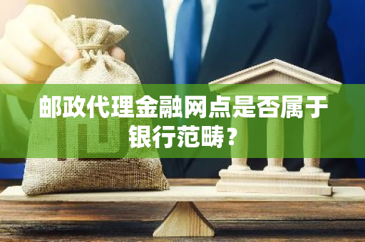 邮政代理金融网点是否属于银行范畴？