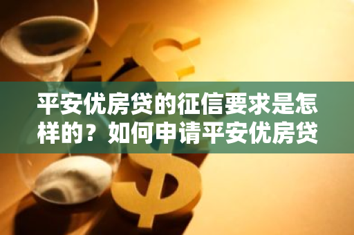 平安优房贷的征信要求是怎样的？如何申请平安优房贷需要满足哪些征信条件？