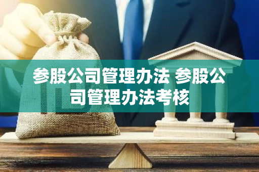 参股公司管理办法 参股公司管理办法考核