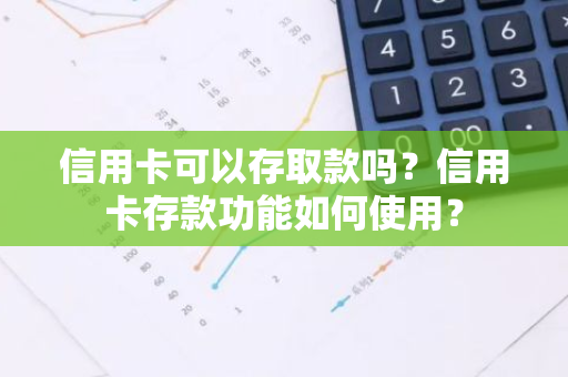 信用卡可以存取款吗？信用卡存款功能如何使用？