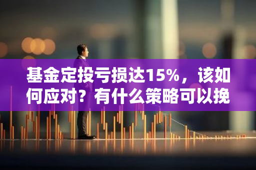 基金定投亏损达15%，该如何应对？有什么策略可以挽回损失吗？