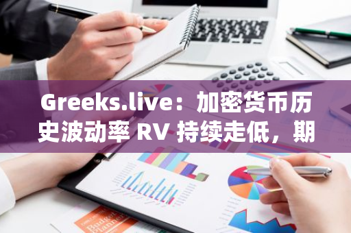 Greeks.live：加密货币历史波动率 RV 持续走低，期权市场对未来波动率的预期亦逐渐降低