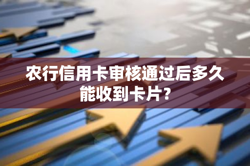 农行信用卡审核通过后多久能收到卡片？