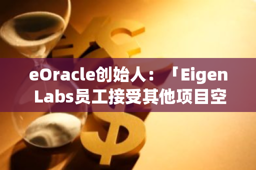 eOracle创始人：「Eigen Labs员工接受其他项目空投引发利益冲突」报道不实