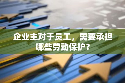 企业主对于员工，需要承担哪些劳动保护？