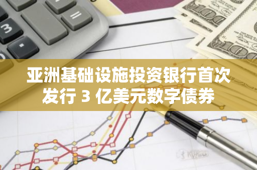 亚洲基础设施投资银行首次发行 3 亿美元数字债券