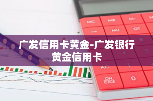 广发信用卡黄金-广发银行黄金信用卡