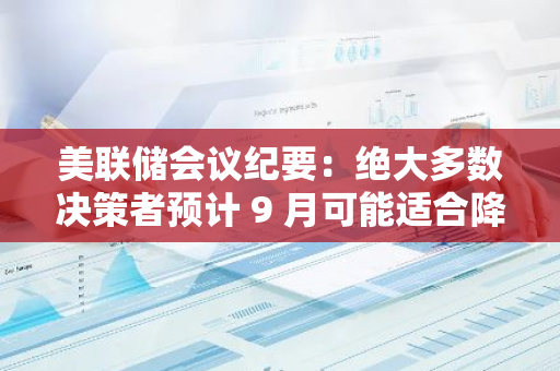 美联储会议纪要：绝大多数决策者预计 9 月可能适合降息，通胀或将继续下行