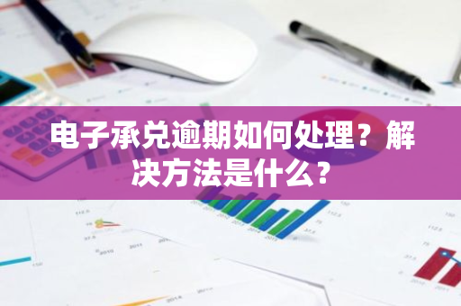 电子承兑逾期如何处理？解决方法是什么？