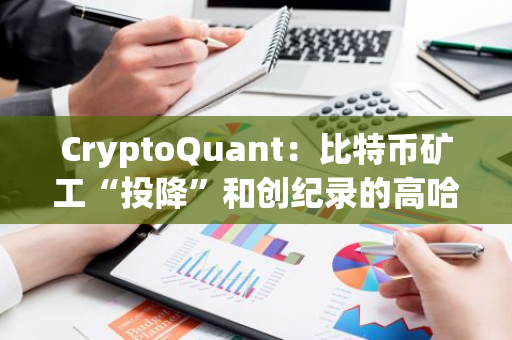 CryptoQuant：比特币矿工“投降”和创纪录的高哈希率表明价格可能触底