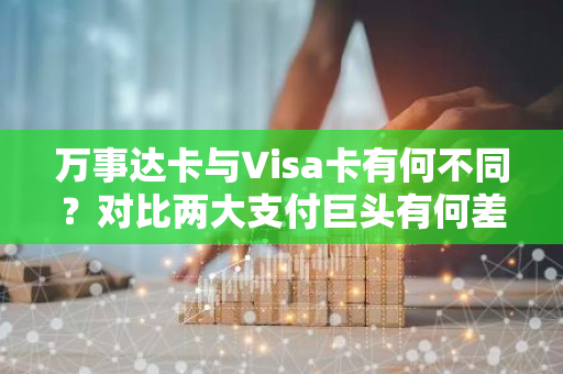 万事达卡与Visa卡有何不同？对比两大支付巨头有何差异？