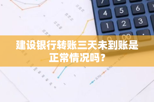 建设银行转账三天未到账是正常情况吗？