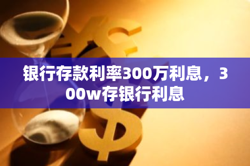 银行存款利率300万利息，300w存银行利息