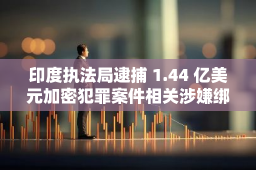 印度执法局逮捕 1.44 亿美元加密犯罪案件相关涉嫌绑架勒索人员