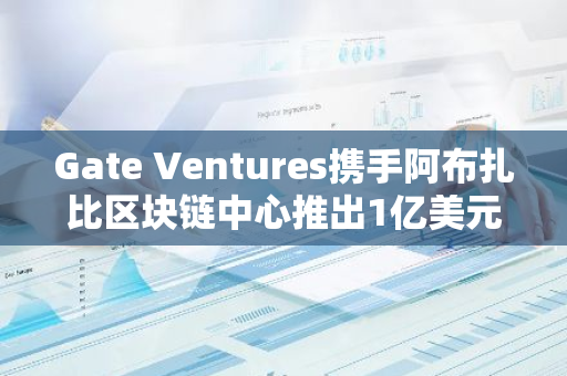 Gate Ventures携手阿布扎比区块链中心推出1亿美元Falcon Gate Ventures基金，以支持全球区块链创新