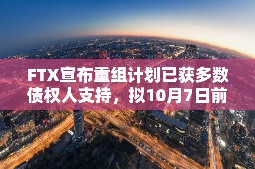 FTX宣布重组计划已获多数债权人支持，拟10月7日前提交最终投票结果