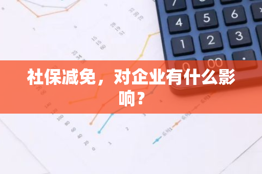 社保减免，对企业有什么影响？