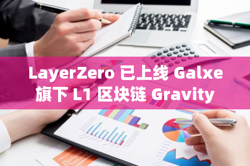 LayerZero 已上线 Galxe 旗下 L1 区块链 Gravity 主网