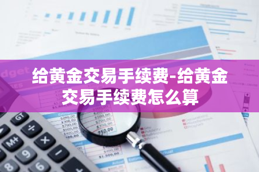 给黄金交易手续费-给黄金交易手续费怎么算