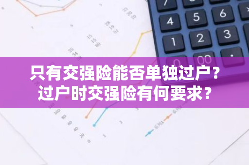 只有交强险能否单独过户？过户时交强险有何要求？