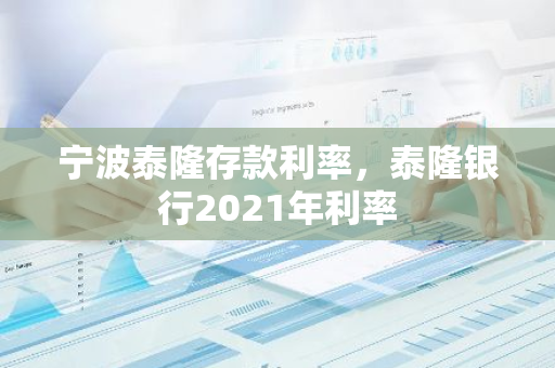 宁波泰隆存款利率，泰隆银行2021年利率