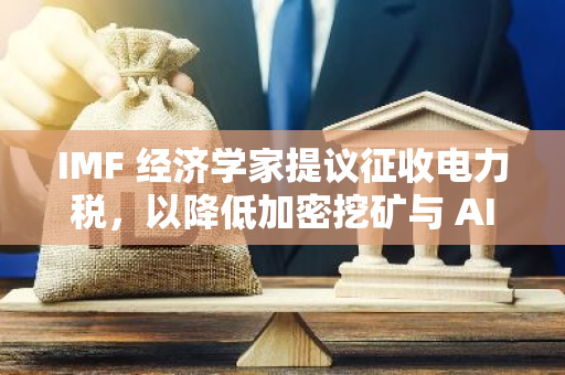 IMF 经济学家提议征收电力税，以降低加密挖矿与 AI 行业对环境的影响