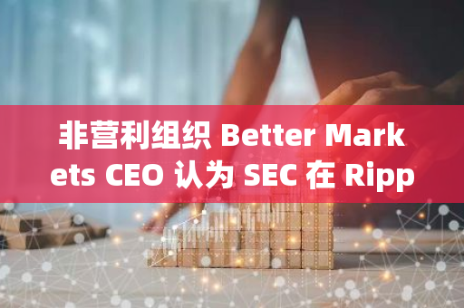 非营利组织 Better Markets CEO 认为 SEC 在 Ripple 上诉案中胜诉的可能性为 90%