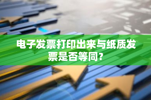 电子发票打印出来与纸质发票是否等同？