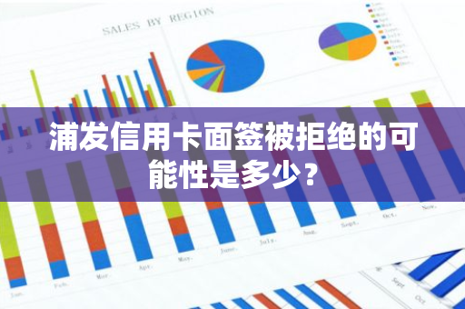 浦发信用卡面签被拒绝的可能性是多少？