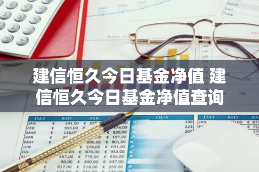 建信恒久今日基金净值 建信恒久今日基金净值查询