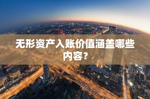 无形资产入账价值涵盖哪些内容？