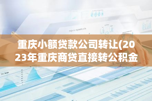 重庆小额贷款公司转让(2023年重庆商贷直接转公积金)