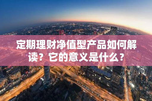 定期理财净值型产品如何解读？它的意义是什么？