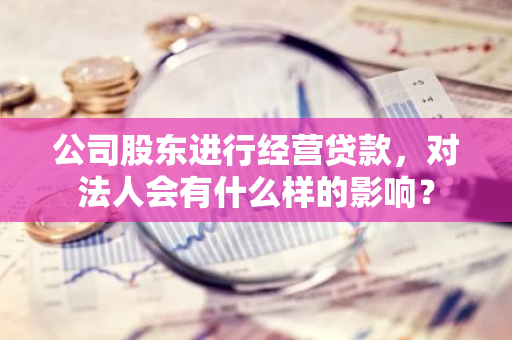 公司股东进行经营贷款，对法人会有什么样的影响？