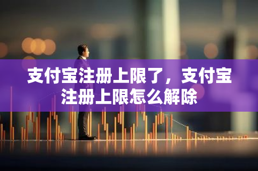 支付宝注册上限了，支付宝注册上限怎么解除