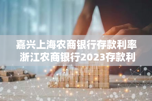 嘉兴上海农商银行存款利率 浙江农商银行2023存款利率