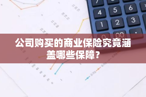 公司购买的商业保险究竟涵盖哪些保障？