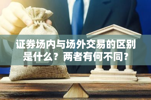 证券场内与场外交易的区别是什么？两者有何不同？