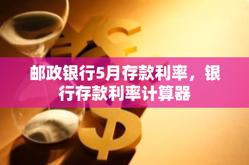 邮政银行5月存款利率，银行存款利率计算器