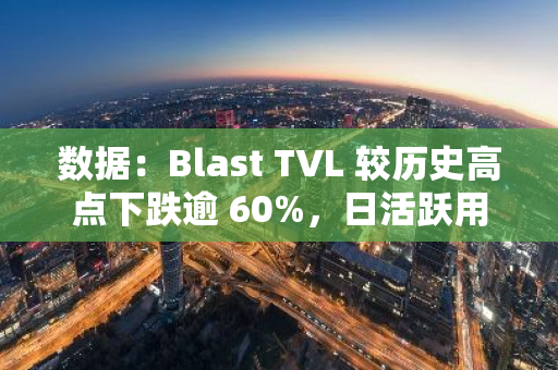 数据：Blast TVL 较历史高点下跌逾 60%，日活跃用户数降至六个月来最低水平