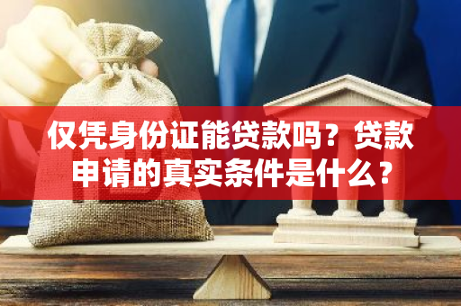 仅凭身份证能贷款吗？贷款申请的真实条件是什么？