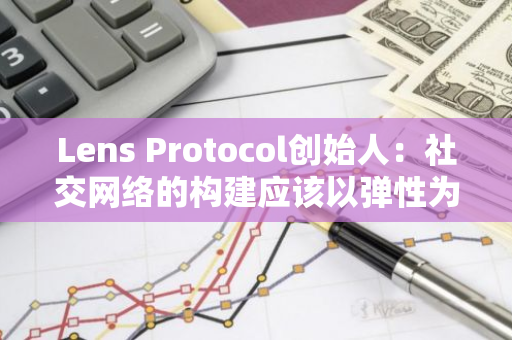 Lens Protocol创始人：社交网络的构建应该以弹性为重点